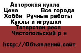 Авторская кукла . › Цена ­ 2 000 - Все города Хобби. Ручные работы » Куклы и игрушки   . Татарстан респ.,Чистопольский р-н